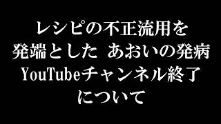 レシピの不正流用を発端とした あおいの発病、YouTubeチャンネルの終了について