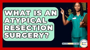 What Is An Atypical Resection Surgery? - Oncology Support Network