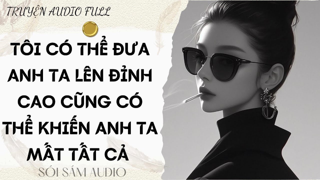 TRUYỆN AUDIO FULL || TÔI CÓ THỂ ĐƯA ANH TA LÊN ĐỈNH CAO CŨNG CÓ THỂ KHIẾN ANH TA MẤT TẤT CẢ