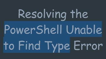 Resolving the PowerShell Unable to Find Type Error