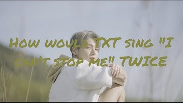 How would TXT sing “I can’t stop me” Twice