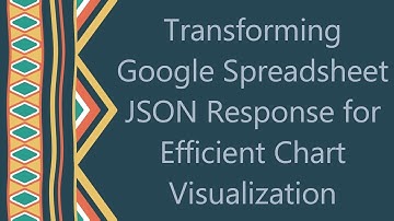 Transforming Google Spreadsheet JSON Response for Efficient Chart Visualization