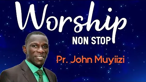 WORSHIP NONSTOP BY PR. JOHN MUYIIZI