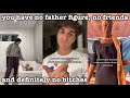 you have no father figure, no friends and definitely no b*tches~tik tok