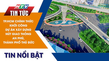 TP.HCM CHÍNH THỨC KHỞI CÔNG DỰ ÁN XÂY DỰNG NÚT GIAO THÔNG AN PHÚ, THÀNH PHỐ THỦ ĐỨC | HTV Tin Tức