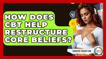 How Does CBT Help Restructure Core Beliefs? - Cognitive Therapy Hub