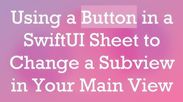 Using a Button in a SwiftUI Sheet to Change a Subview in Your Main View