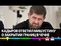 Кадыров ответил Мишустину о закрытии границ в Чечне. "Лучше одного ударить, чем тысячу похоронить"