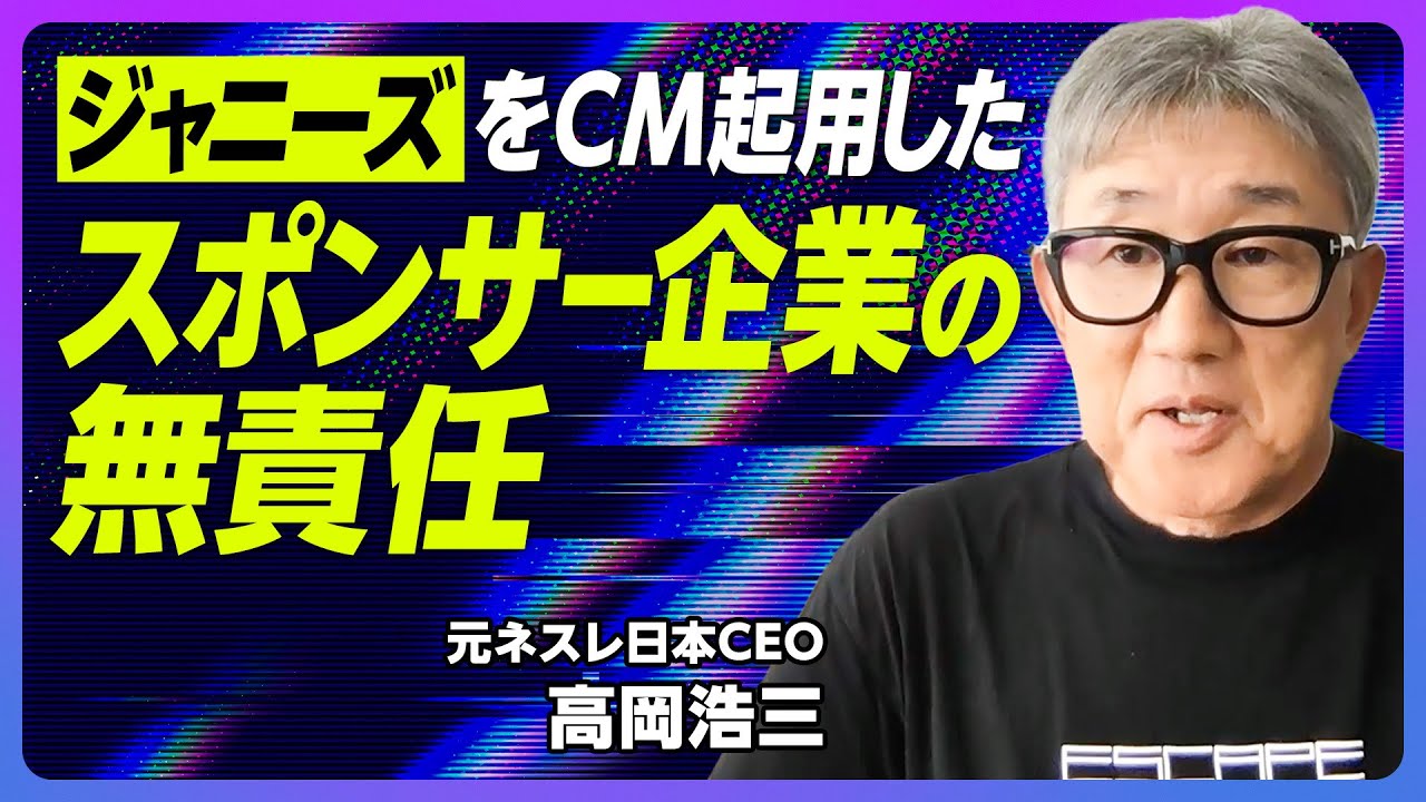 【ジャニーズをCM起用した、スポンサー企業の無責任】ジャニーズを起用しなかった理由／広告は社長の仕事／広告業界の歪み／ビックモーター問題と重なる／日本の企業統治は周回遅れ【元ネスレ日本社長・高岡浩三】