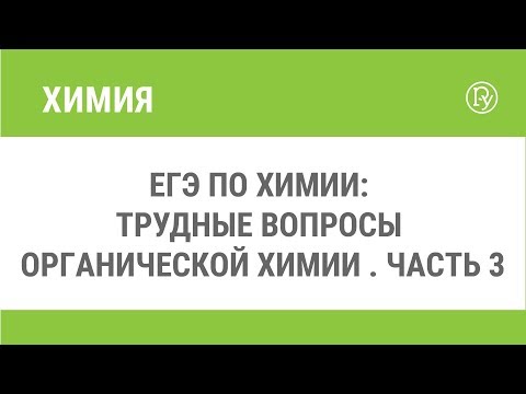 ЕГЭ по химии: трудные вопросы органической химии . Часть 3