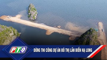 Dừng thi công dự án đô thị lấn biển Hạ Long | PTQ