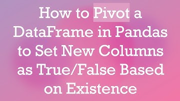 How to Pivot a DataFrame in Pandas to Set New Columns as True/False Based on Existence