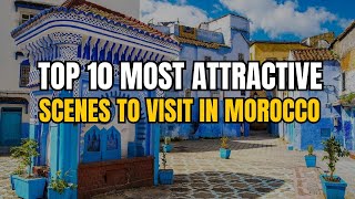 Top 10 Most Attractive Scenes To Visit In Morocco