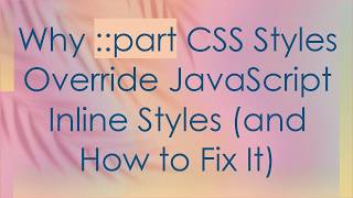 Why ::part CSS Styles Override JavaScript Inline Styles (and How to Fix It)