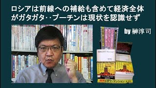 ロシアは前線への補給も含めて経済全体がガタガタ‥プーチンは現状を認識せず　by榊淳司