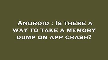 Android : Is there a way to take a memory dump on app crash?