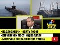 Подлодки РФ - опять позор • Керченский мост  жд коллапс • Беларусы послали посла Путина
