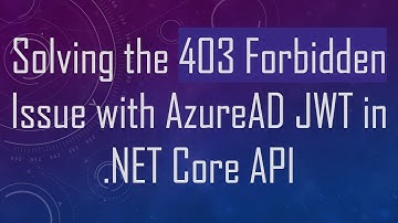 Solving the 403 Forbidden Issue with AzureAD JWT in .NET Core API