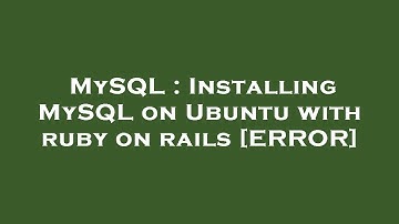 MySQL : Installing MySQL on Ubuntu with ruby on rails [ERROR]