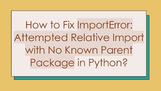 How to Fix ImportError: Attempted Relative Import with No Known Parent Package in Python