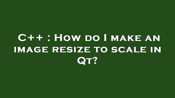C++ : How do I make an image resize to scale in Qt?