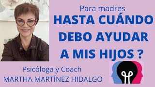 HASTA CUÁNDO DEBO AYUDAR A MIS HIJOS? (Para madres). Psicóloga y Coach Martha Martínez Hidalgo.