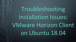 Troubleshooting Installation Issues: VMware Horizon Client on Ubuntu 18.04