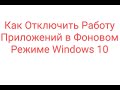 Как Отключить Работу Приложений в Фоновом Режиме Windows 10