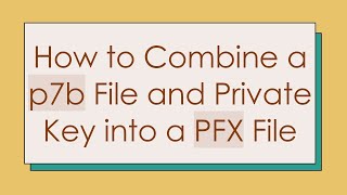 How to Combine a p7b File and Private Key into a PFX File Information