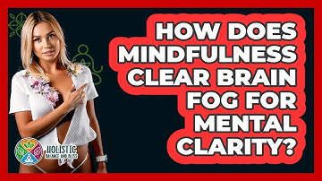 How Does Mindfulness Clear Brain Fog For Mental Clarity? - Holistic Balance And Bliss