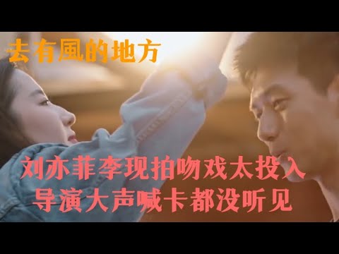 去有风的地方：刘亦菲李现拍吻戏太投入，导演大声喊卡都没听见，画面太羞羞了