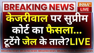 Supreme Court Decision On Kejriwal LIVE: केजरीवाल पर सुप्रीम कोर्ट का फैसला...टूटेंगे जेल के ताले?