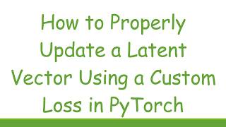 How to Properly Update a Latent Vector Using a Custom Loss in PyTorch