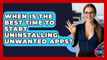 When Is the Best Time to Start Uninstalling Unwanted Apps? | Get Rid Of Guide