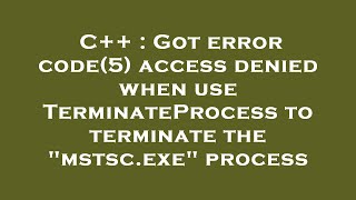 C++ : Got error code(5) access denied when use TerminateProcess to terminate the mstsc.exe process