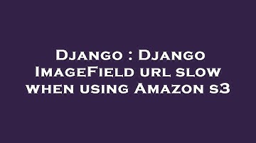 Django : Django ImageField url slow when using Amazon s3