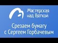 Срезаем бумагу с планшета с Сергеем Горбачевым