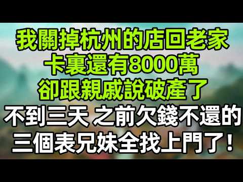 我關掉杭州的店回縣城老家，卡裏還有8000萬 卻跟親戚說破產了 不到三天 之前欠錢不換的三個表兄妹全找上門了！#大橘講故事  #夜讀人生 #人生感悟 #家庭倫理 #情感故事 #人生  #爽文