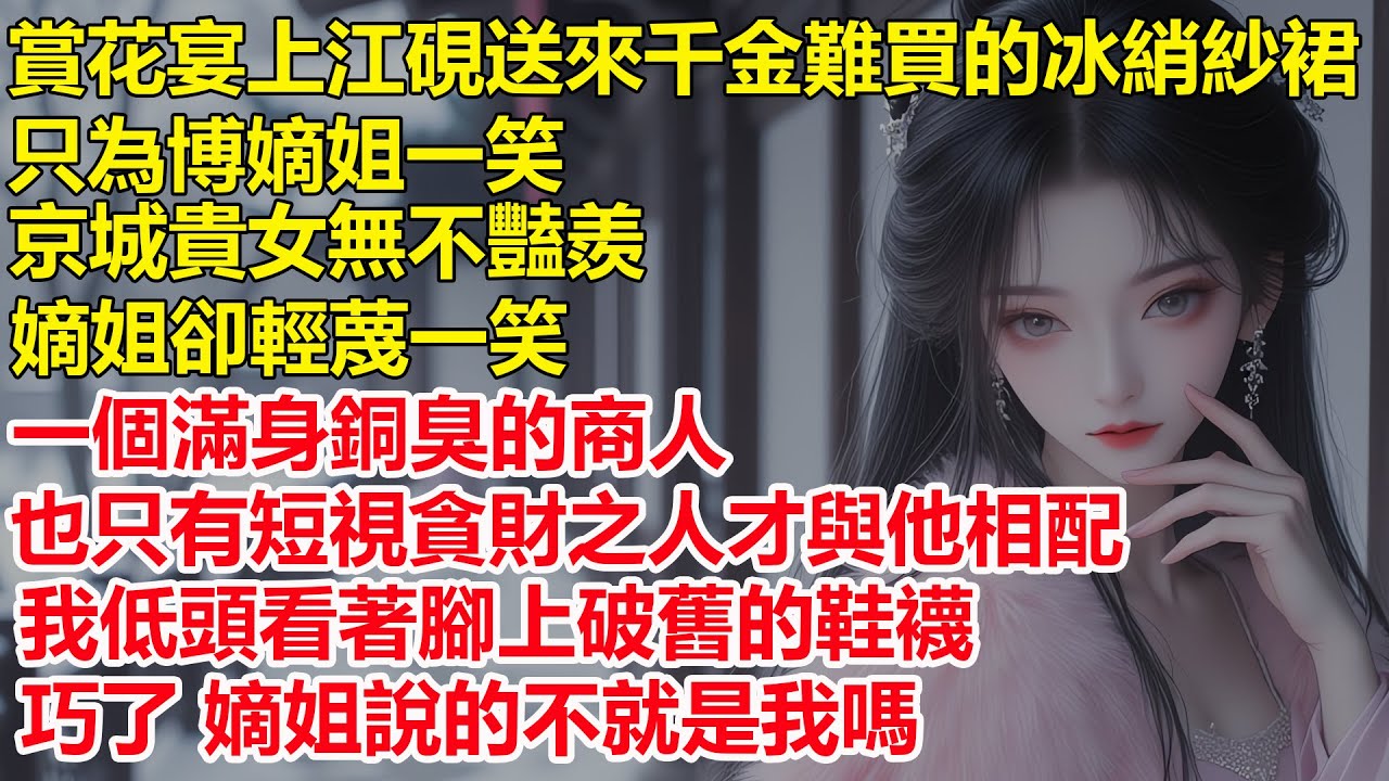 賞花宴江硯送來千金難買的冰綃紗裙，只為博嫡姐一笑，京城貴女無不豔羨嫡姐卻輕蔑一笑，一個滿身銅臭的商人，也只有短視貪財之人才與他相配，我低頭看著腳上破舊的鞋襪，巧了 她說的不就是我嗎....