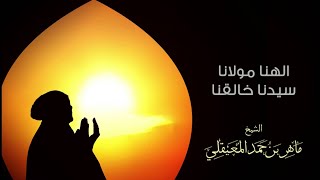 finalالشيخ ماهر المعيقلي - الهنا مولانا سيدنا خالقنا (دعاء)