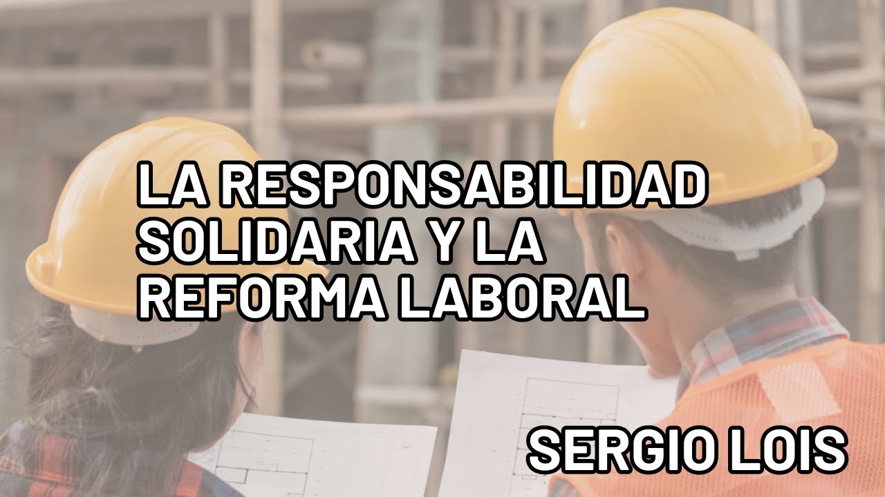 LA RESPONSABILIDAD SOLIDARIA Y LA REFORMA LABORAL. SERGIO LOIS.