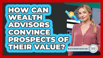 How Can Wealth Advisors Convince Prospects Of Their Value? - Wealth Advisor Success Hub