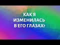 КАК Я ИЗМЕНИЛАСЬ В ЕГО ГЛАЗАХ?