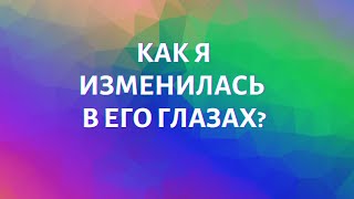 КАК Я ИЗМЕНИЛАСЬ В ЕГО ГЛАЗАХ?