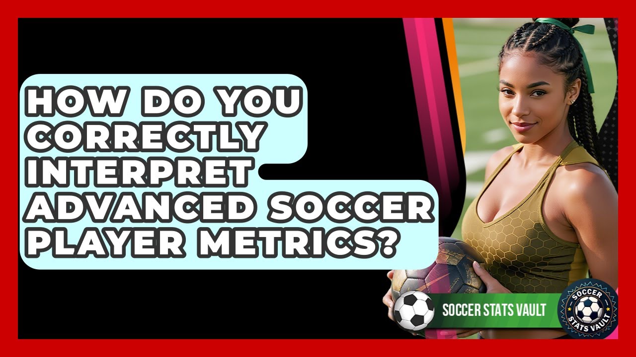 How Do You Correctly Interpret Advanced Soccer Player Metrics? - Soccer Stats Vault