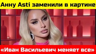 Анне Asti нашли замену  в картине «Иван Васильевич меняет все»