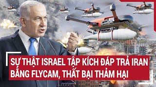 Tin thế giới: Sự thật Israel tập kích đáp trả Iran bằng flycam, thất bại thảm hại