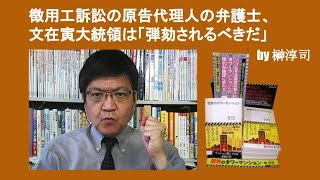 徴用工訴訟の原告代理人の弁護士、文在寅大統領は「弾劾されるべきだ」　by 榊淳司