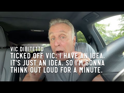Ticked Off Vic: I have an idea. It's just an idea. So I'm gonna think out loud for a minute.