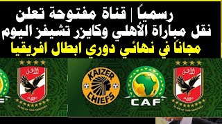 رسمياً      قناة مفتوحة تعلن تنقل مباراة الأهلي وكايزر تشيفز اليوم مجاناً في نهائي دوري ابطال افريقي